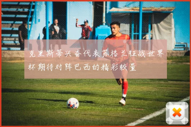 克里斯蒂兴奋代表苏格兰征战世界杯期待对阵巴西的精彩较量
