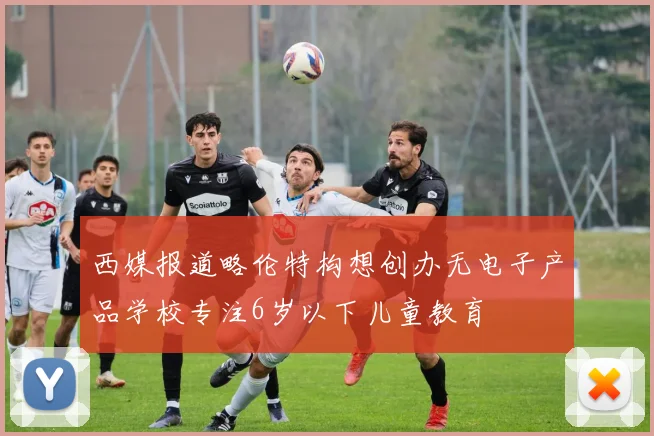 西媒报道略伦特构想创办无电子产品学校专注6岁以下儿童教育