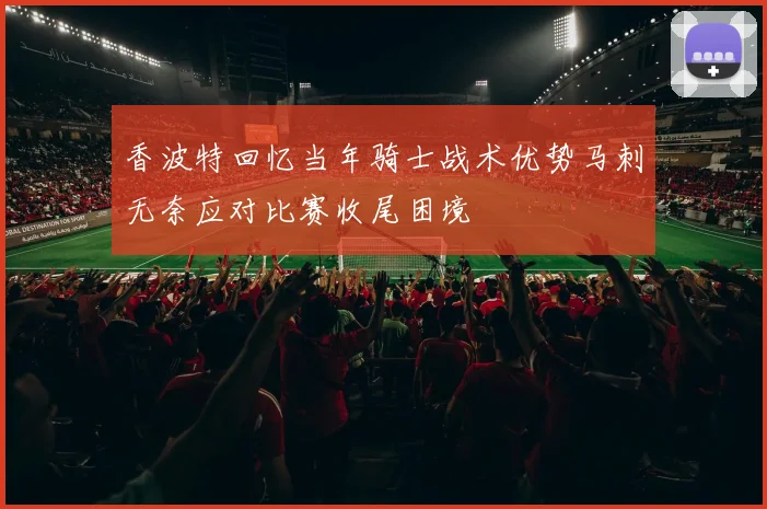 香波特回忆当年骑士战术优势马刺无奈应对比赛收尾困境