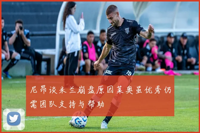 尼昂谈米兰崩盘原因莱奥虽优秀仍需团队支持与帮助
