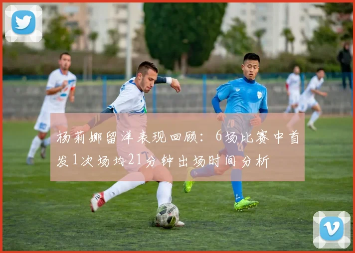 杨莉娜留洋表现回顾：6场比赛中首发1次场均21分钟出场时间分析