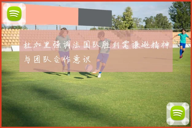 杜加里强调法国队胜利需谦逊精神与团队合作意识