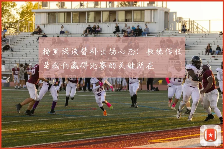 梅里诺谈替补出场心态：教练信任是我们赢得比赛的关键所在