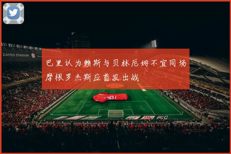 巴里认为赖斯与贝林厄姆不宜同场摩根罗杰斯应首发出战