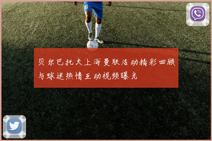 贝尔巴托夫上海曼联活动精彩回顾与球迷热情互动视频曝光