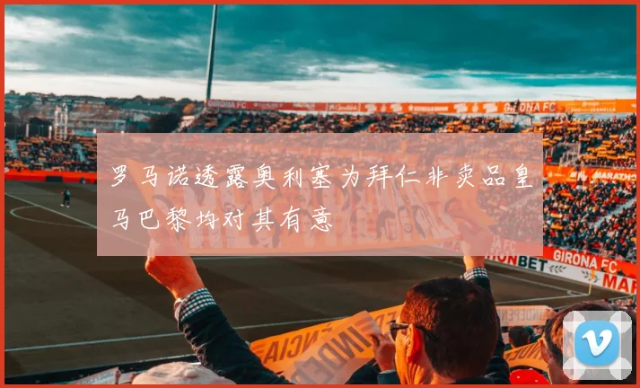 罗马诺透露奥利塞为拜仁非卖品皇马巴黎均对其有意