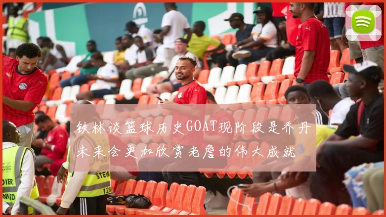 铁林谈篮球历史GOAT现阶段是乔丹未来会更加欣赏老詹的伟大成就