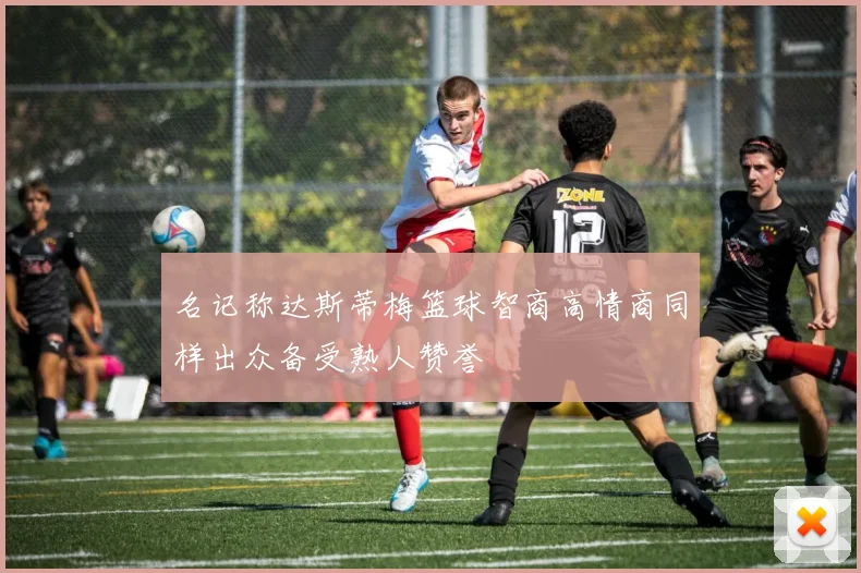 名记称达斯蒂梅篮球智商高情商同样出众备受熟人赞誉