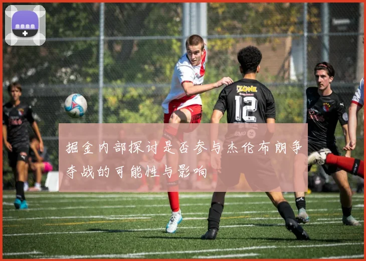 掘金内部探讨是否参与杰伦布朗争夺战的可能性与影响
