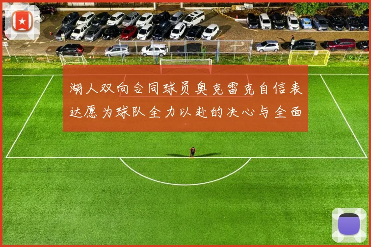 湖人双向合同球员奥克雷克自信表达愿为球队全力以赴的决心与全面能力