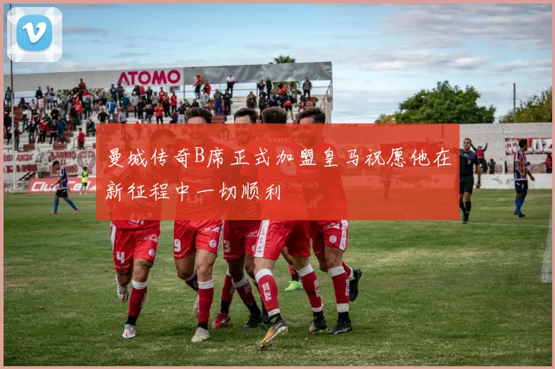 曼城传奇B席正式加盟皇马祝愿他在新征程中一切顺利