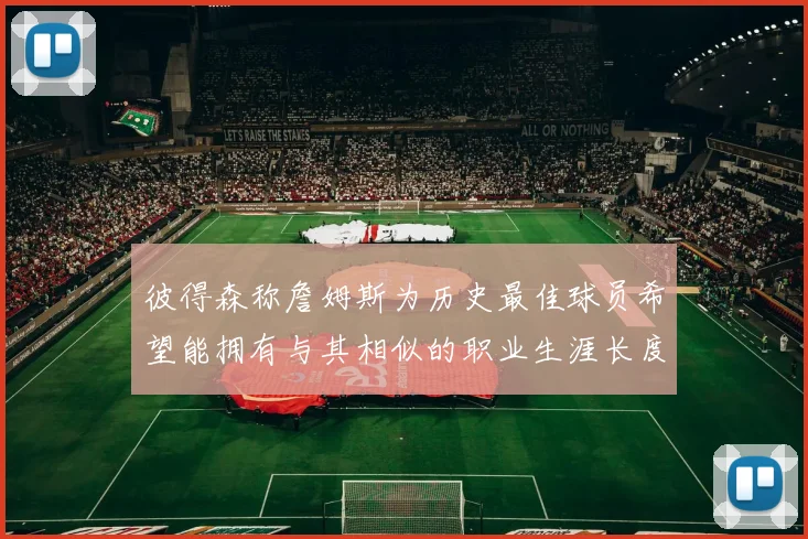 彼得森称詹姆斯为历史最佳球员希望能拥有与其相似的职业生涯长度
