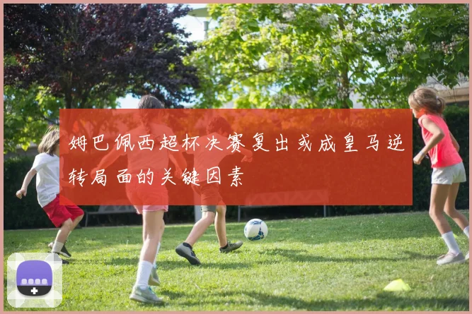 姆巴佩西超杯决赛复出或成皇马逆转局面的关键因素