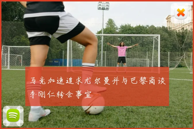 马竞加速追求尤尔曼并与巴黎商谈李刚仁转会事宜