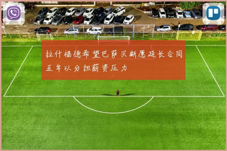 拉什福德希望巴萨买断愿延长合同五年以分担薪资压力