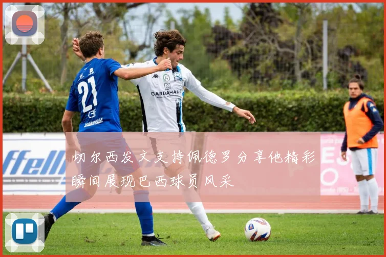 切尔西发文支持佩德罗分享他精彩瞬间展现巴西球员风采