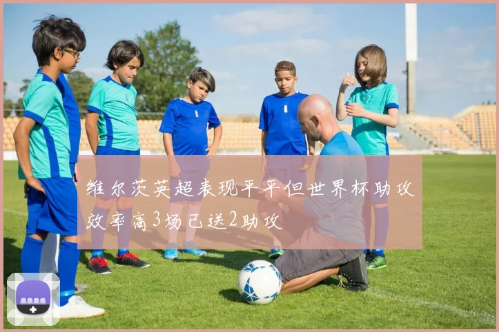 维尔茨英超表现平平但世界杯助攻效率高3场已送2助攻