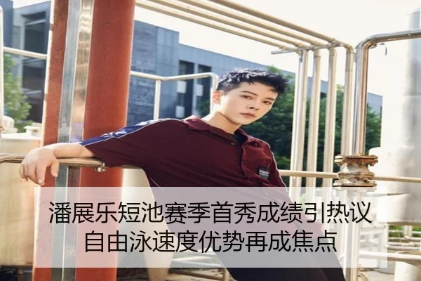 潘展乐短池赛季首秀成绩引热议 自由泳速度优势再成焦点
